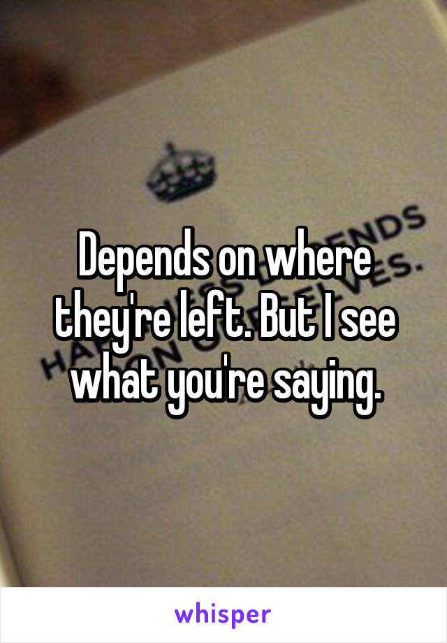 Depends on where they're left. But I see what you're saying.