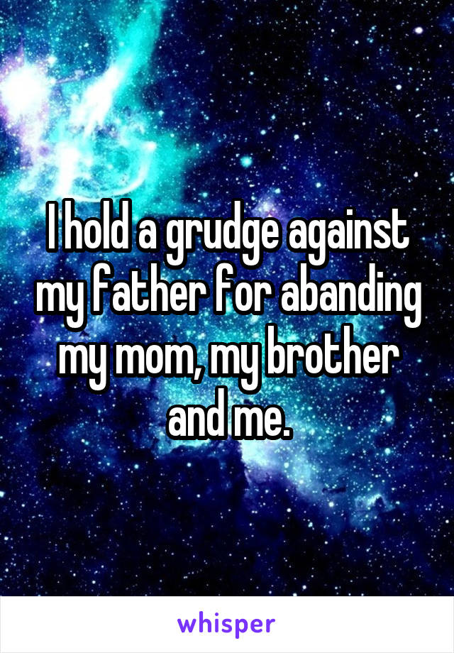 I hold a grudge against my father for abanding my mom, my brother and me.