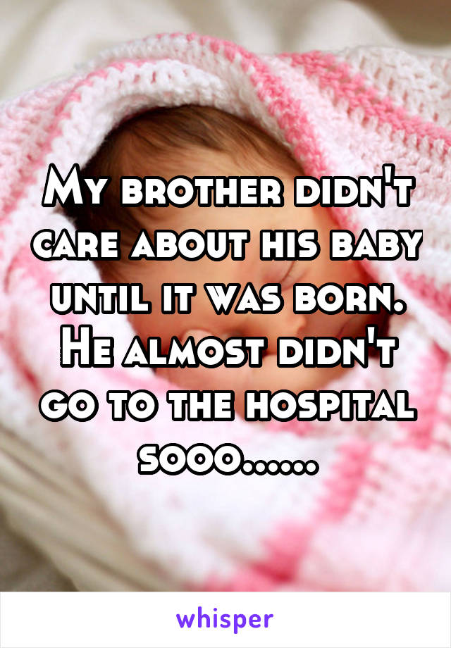 My brother didn't care about his baby until it was born. He almost didn't go to the hospital sooo......