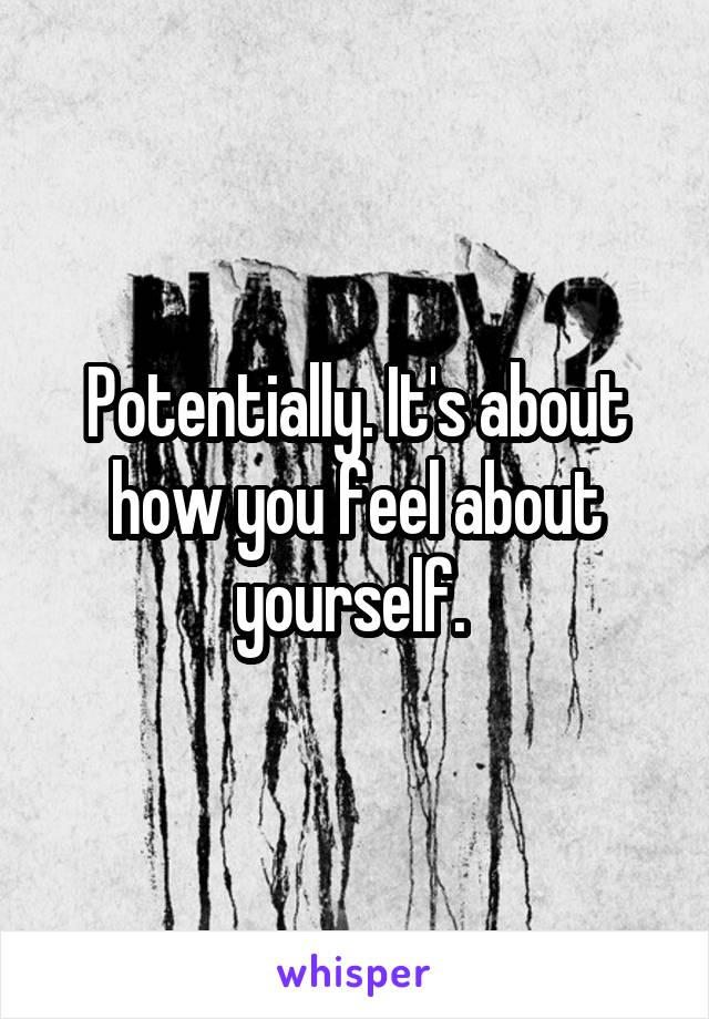Potentially. It's about how you feel about yourself. 