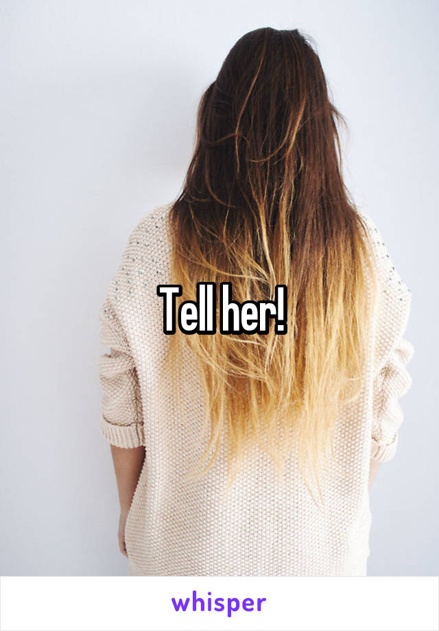Tell her!