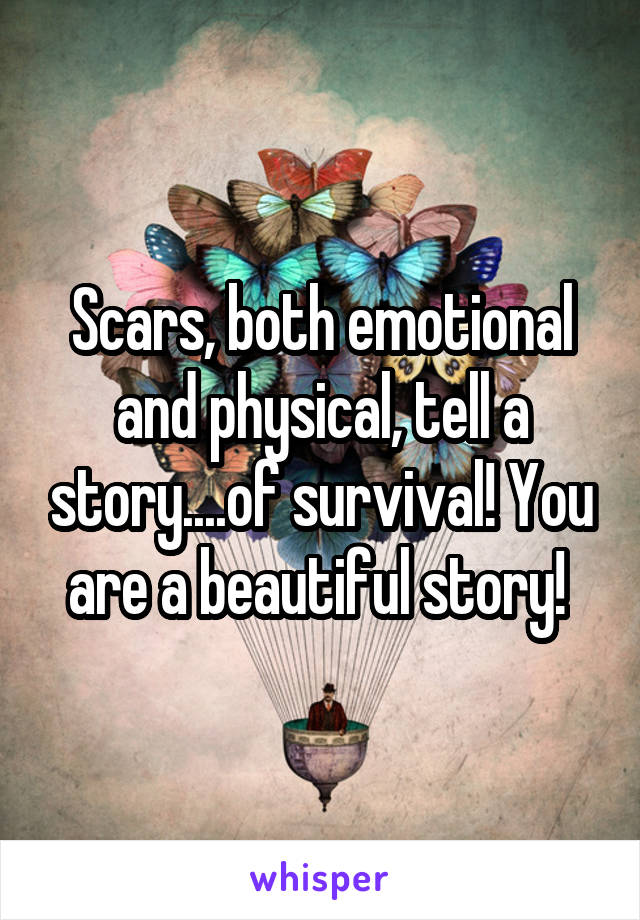 Scars, both emotional and physical, tell a story....of survival! You are a beautiful story! 