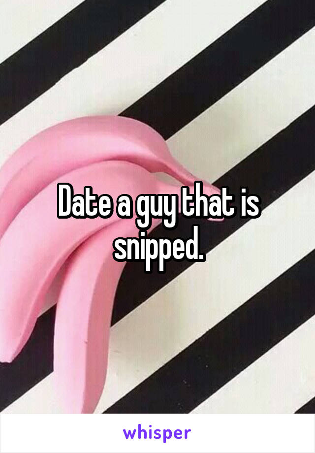 Date a guy that is snipped.