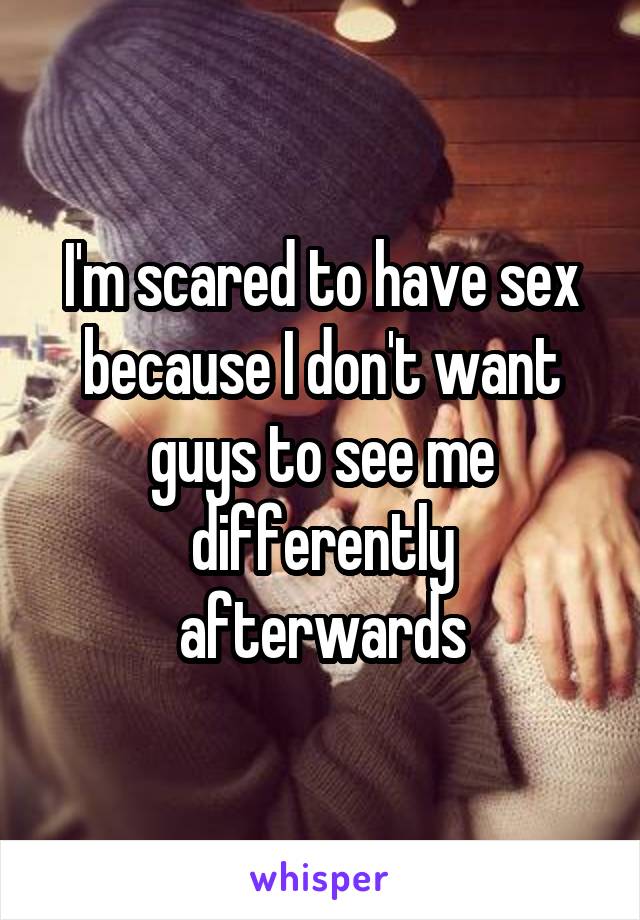 I'm scared to have sex because I don't want guys to see me differently afterwards