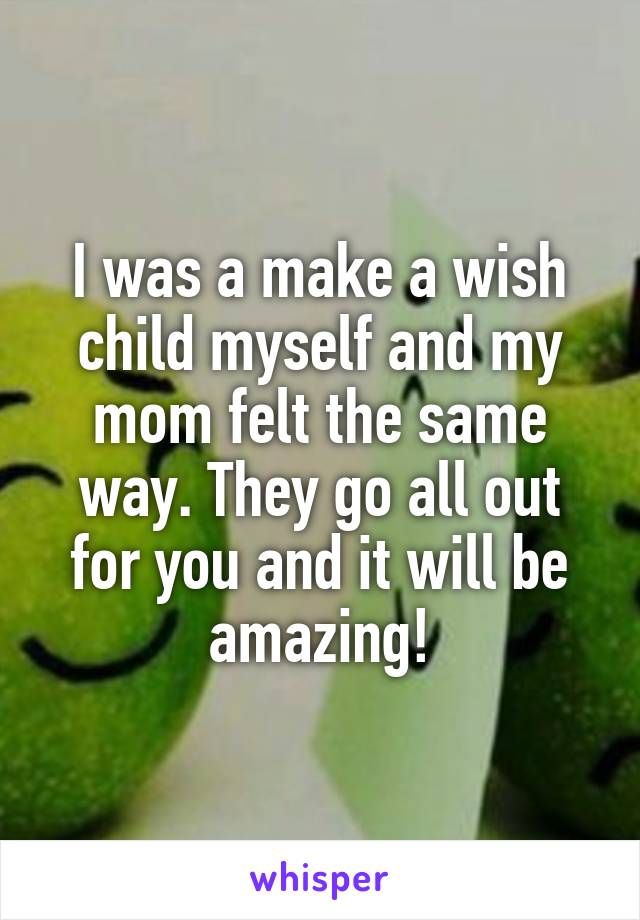 I was a make a wish child myself and my mom felt the same way. They go all out for you and it will be amazing!