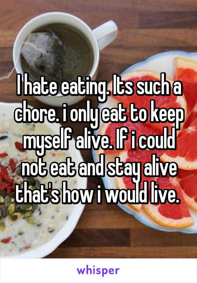I hate eating. Its such a chore. i only eat to keep myself alive. If i could not eat and stay alive that's how i would live. 
