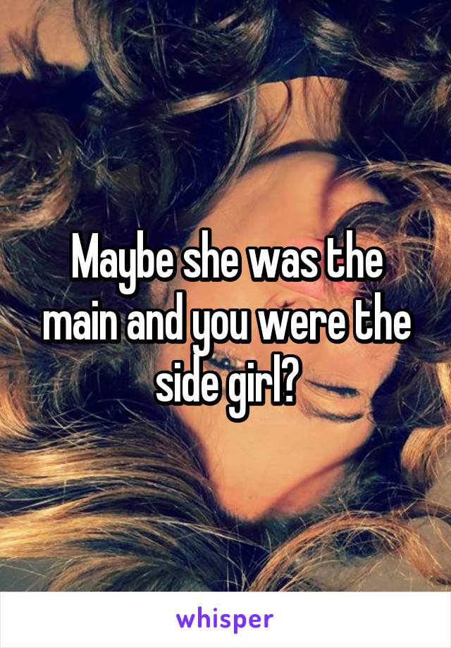 Maybe she was the main and you were the side girl?