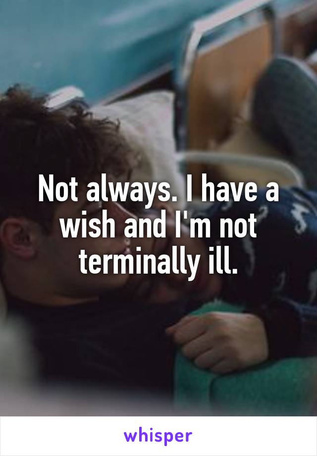 Not always. I have a wish and I'm not terminally ill.