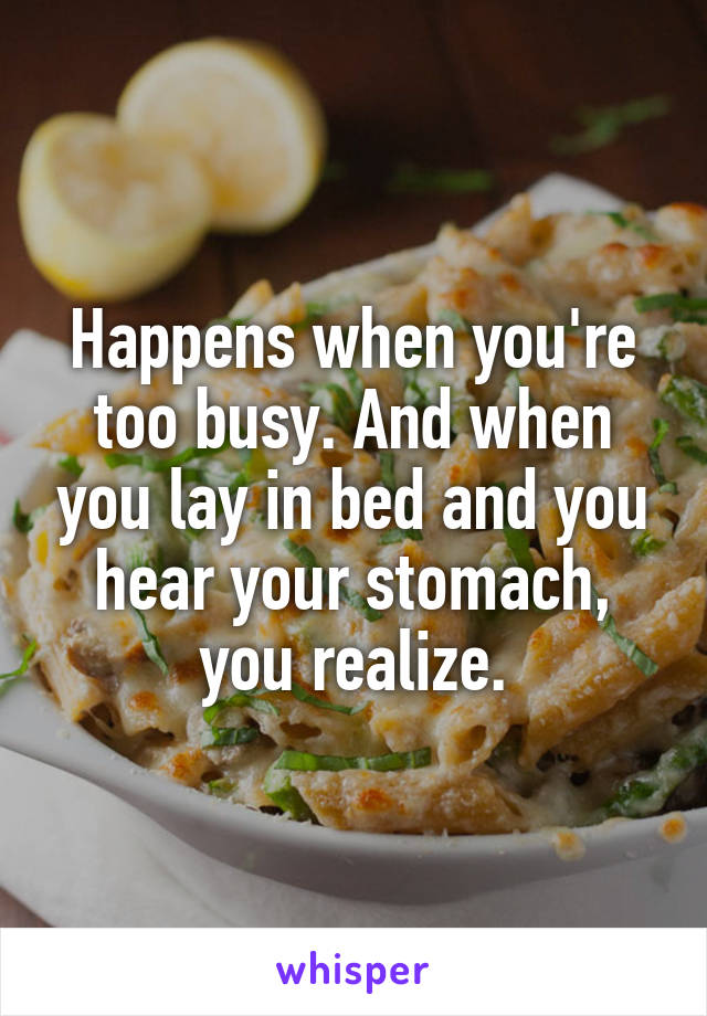Happens when you're too busy. And when you lay in bed and you hear your stomach, you realize.
