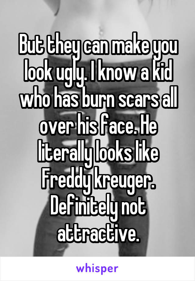 But they can make you look ugly. I know a kid who has burn scars all over his face. He literally looks like Freddy kreuger. Definitely not attractive.