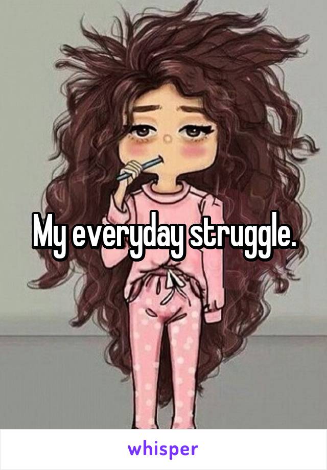 My everyday struggle.