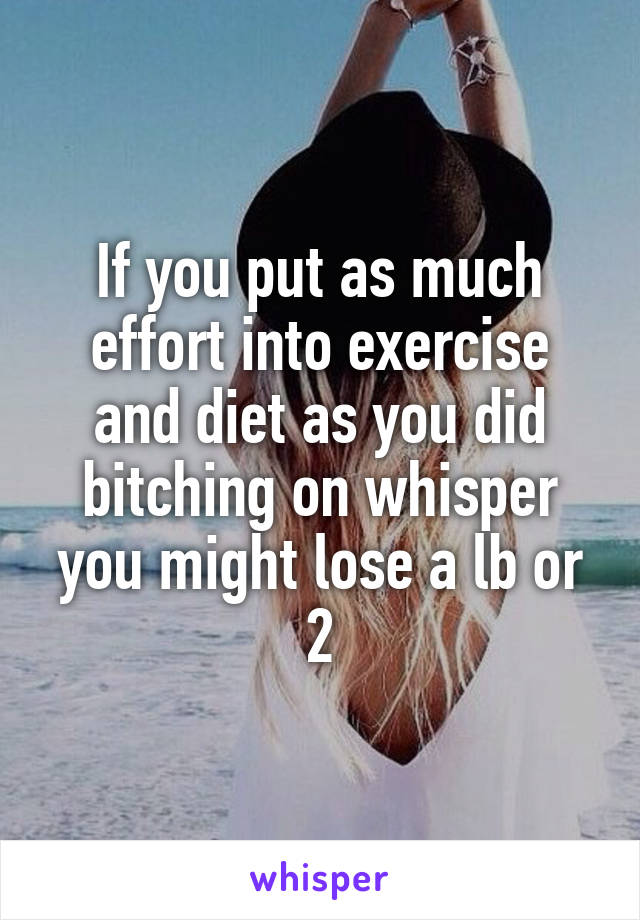 If you put as much effort into exercise and diet as you did bitching on whisper you might lose a lb or 2
