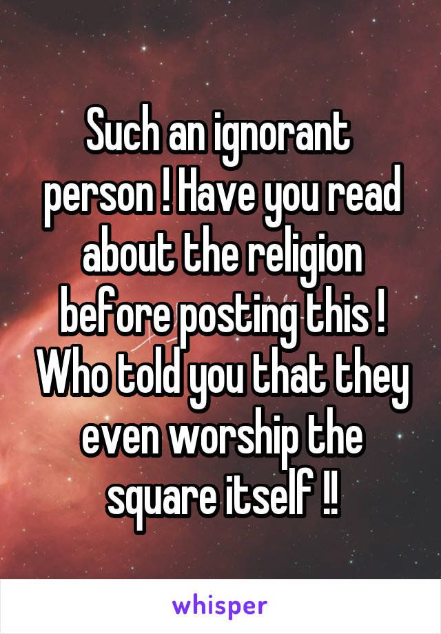 Such an ignorant  person ! Have you read about the religion before posting this ! Who told you that they even worship the square itself !!