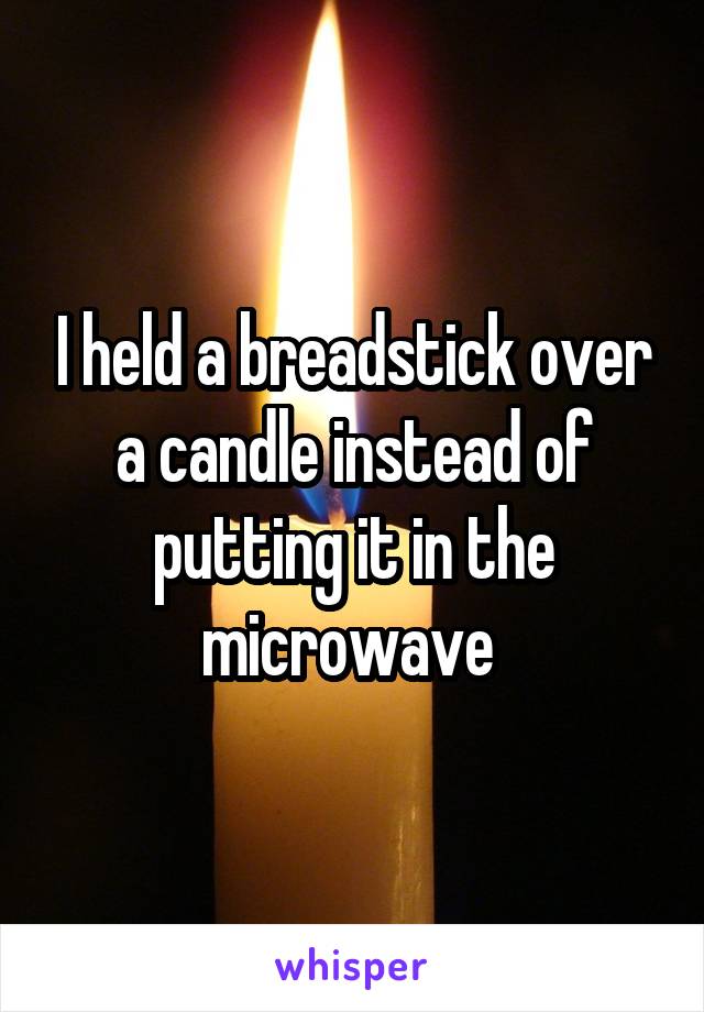 I held a breadstick over a candle instead of putting it in the microwave 