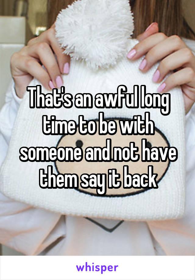 That's an awful long time to be with someone and not have them say it back