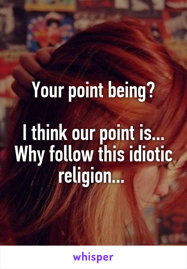 Your point being?

I think our point is... Why follow this idiotic religion... 