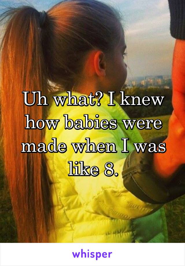 Uh what? I knew how babies were made when I was like 8.