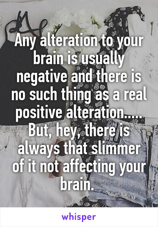 Any alteration to your brain is usually negative and there is no such thing as a real positive alteration..... But, hey, there is always that slimmer of it not affecting your brain. 