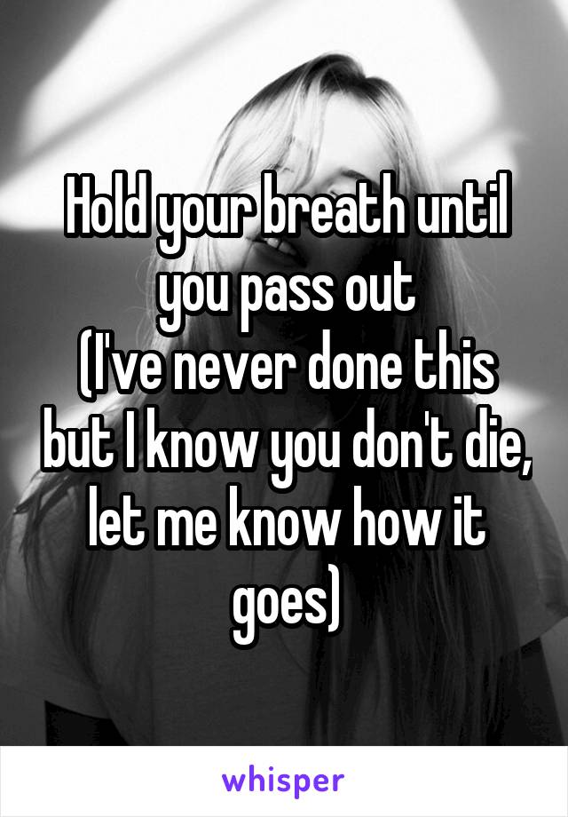 Hold your breath until you pass out
(I've never done this but I know you don't die, let me know how it goes)