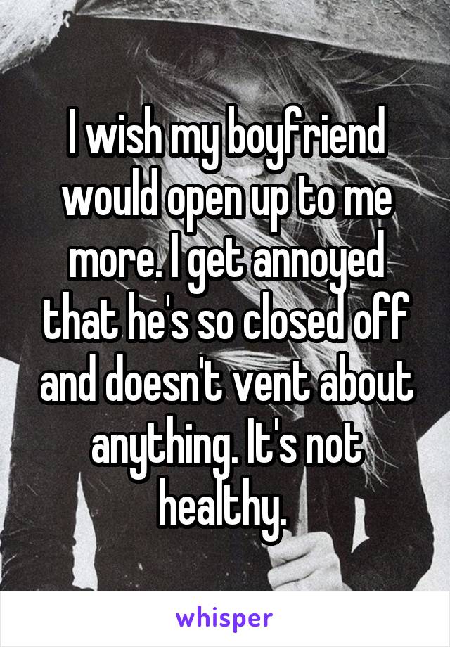 I wish my boyfriend would open up to me more. I get annoyed that he's so closed off and doesn't vent about anything. It's not healthy. 