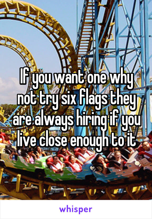 If you want one why not try six flags they are always hiring if you live close enough to it