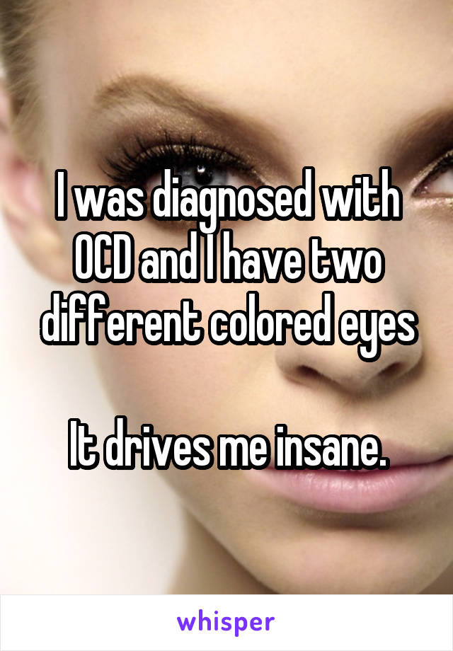 I was diagnosed with OCD and I have two different colored eyes

It drives me insane.