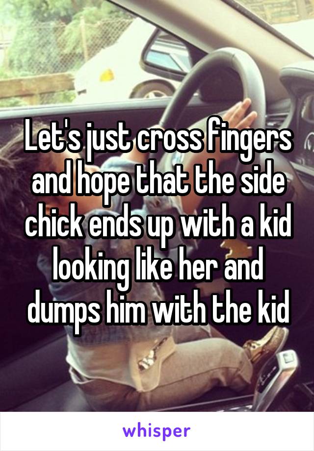 Let's just cross fingers and hope that the side chick ends up with a kid looking like her and dumps him with the kid