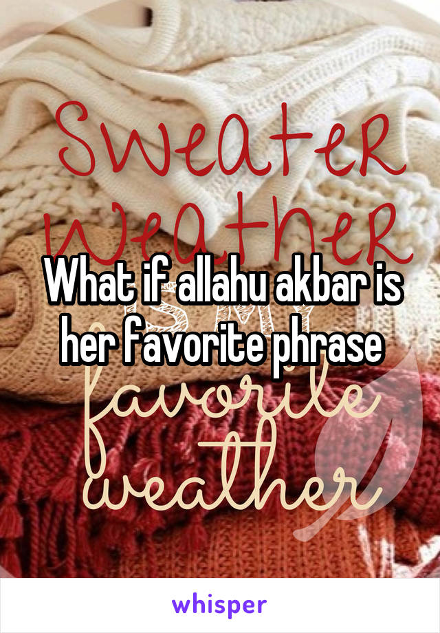 What if allahu akbar is her favorite phrase