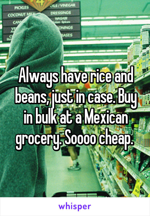 Always have rice and beans, just in case. Buy in bulk at a Mexican grocery. Soooo cheap. 