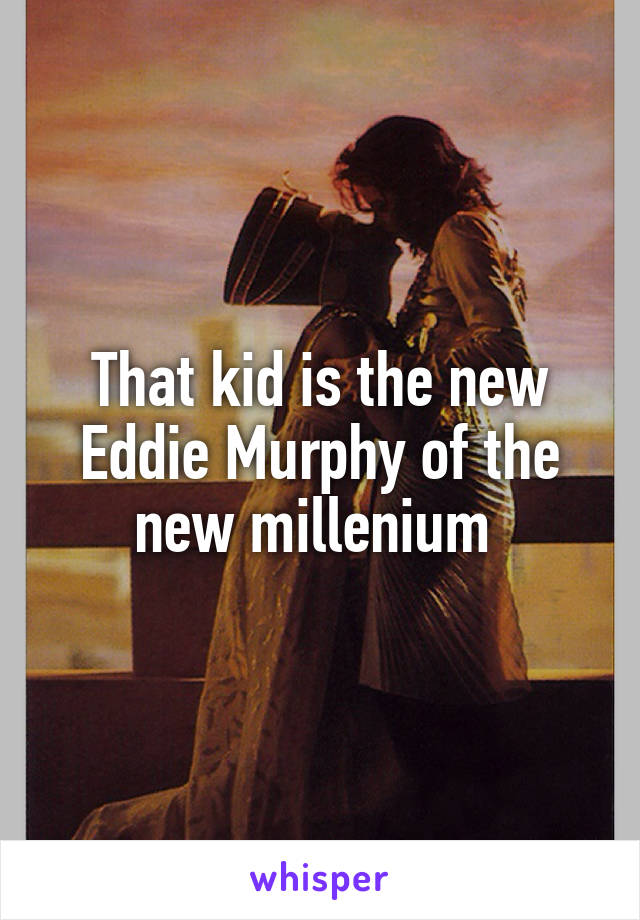 That kid is the new Eddie Murphy of the new millenium 
