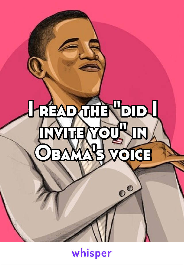 I read the "did I invite you" in Obama's voice