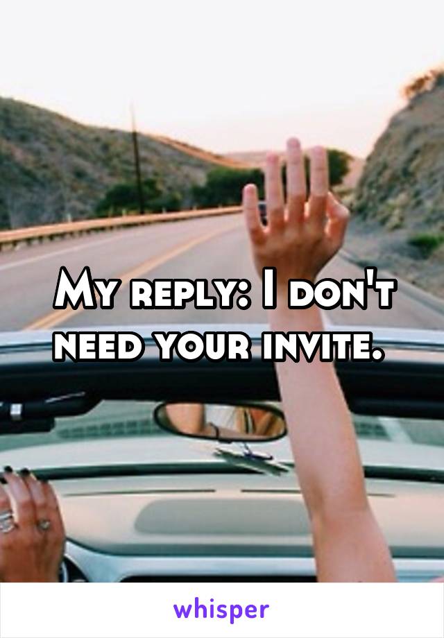 My reply: I don't need your invite. 