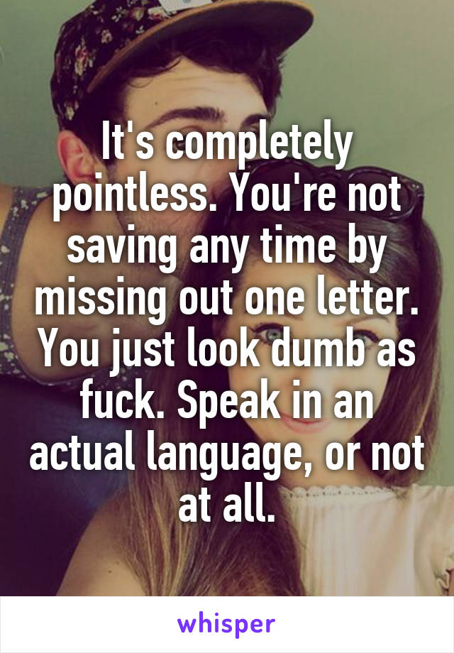 It's completely pointless. You're not saving any time by missing out one letter. You just look dumb as fuck. Speak in an actual language, or not at all.