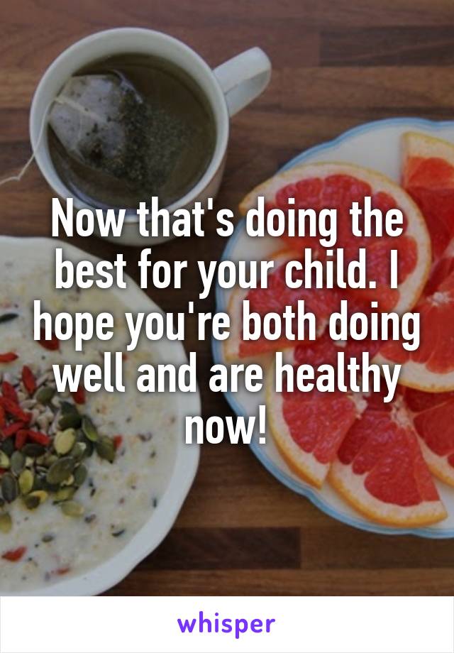 Now that's doing the best for your child. I hope you're both doing well and are healthy now!