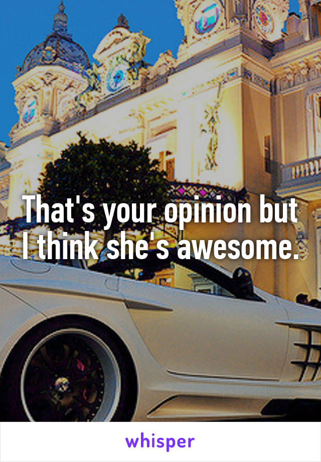 That's your opinion but I think she's awesome.