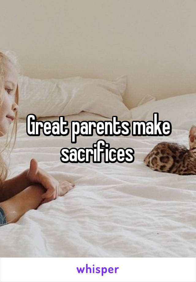 Great parents make sacrifices 