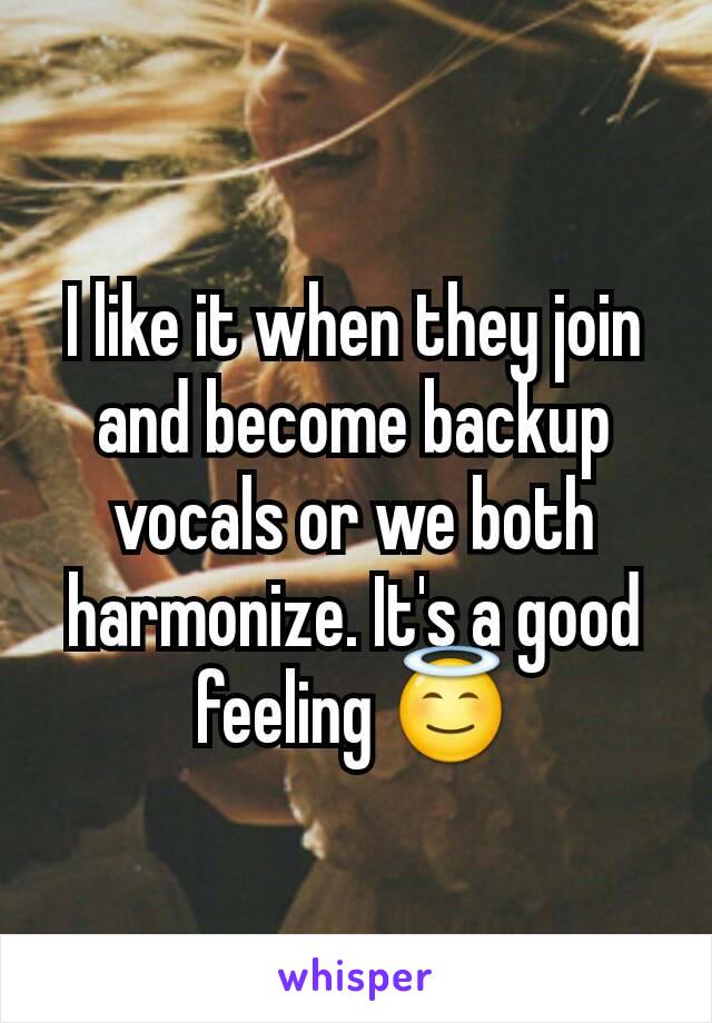 I like it when they join and become backup vocals or we both harmonize. It's a good feeling 😇