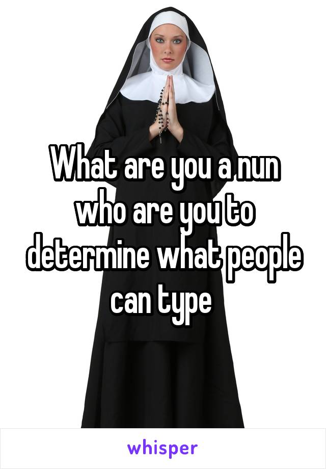 What are you a nun who are you to determine what people can type 