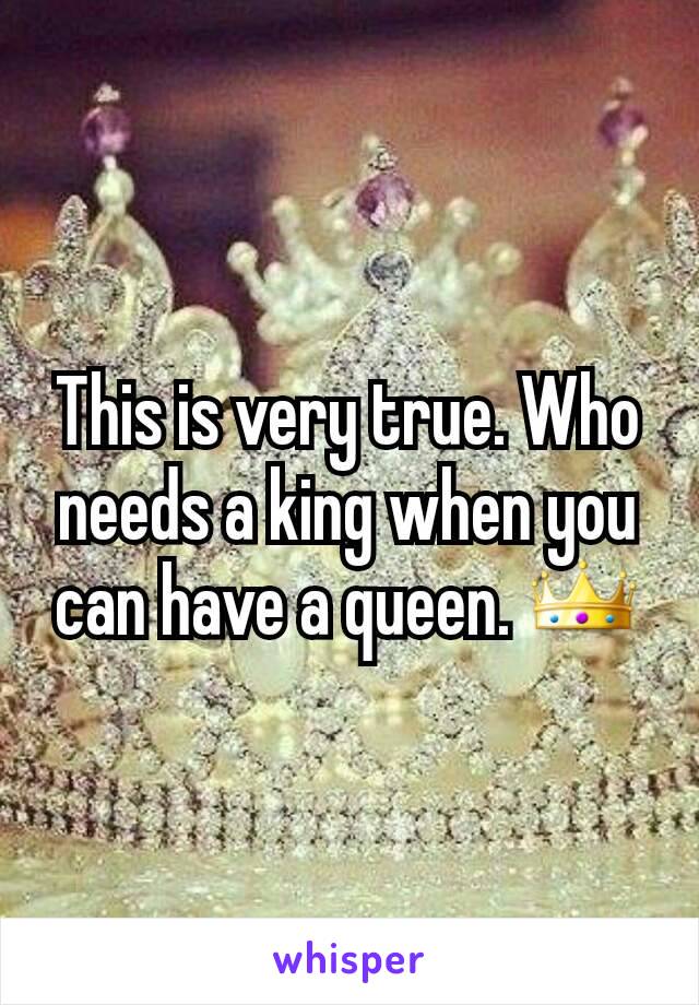 This is very true. Who needs a king when you can have a queen. 👑