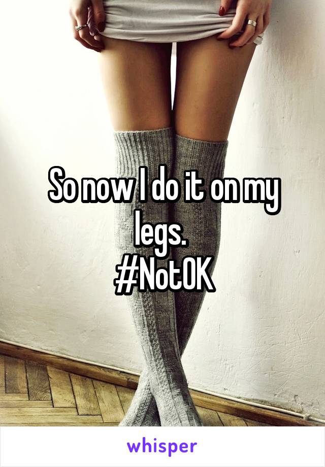 So now I do it on my legs. 
#NotOK
