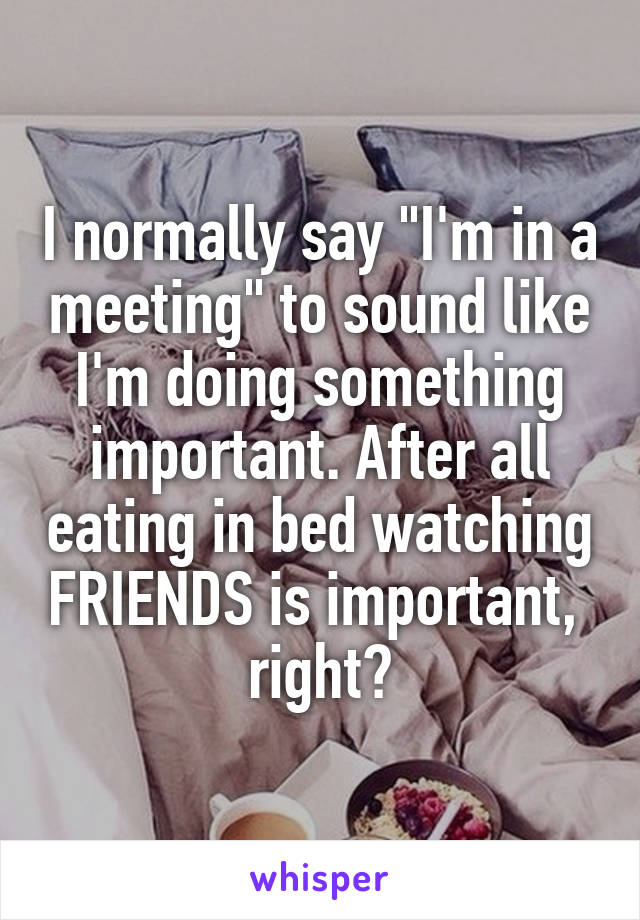 I normally say "I'm in a meeting" to sound like I'm doing something important. After all eating in bed watching FRIENDS is important,  right?