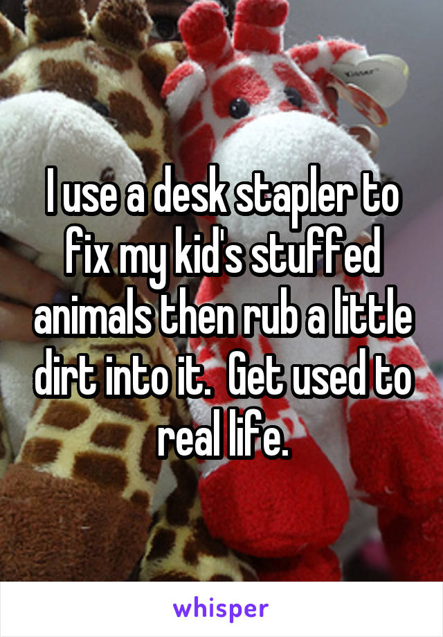 I use a desk stapler to fix my kid's stuffed animals then rub a little dirt into it.  Get used to real life.