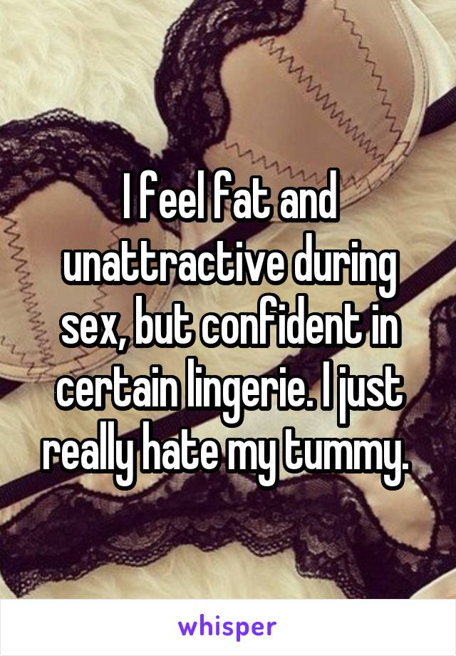 I feel fat and unattractive during sex, but confident in certain lingerie. I just really hate my tummy. 