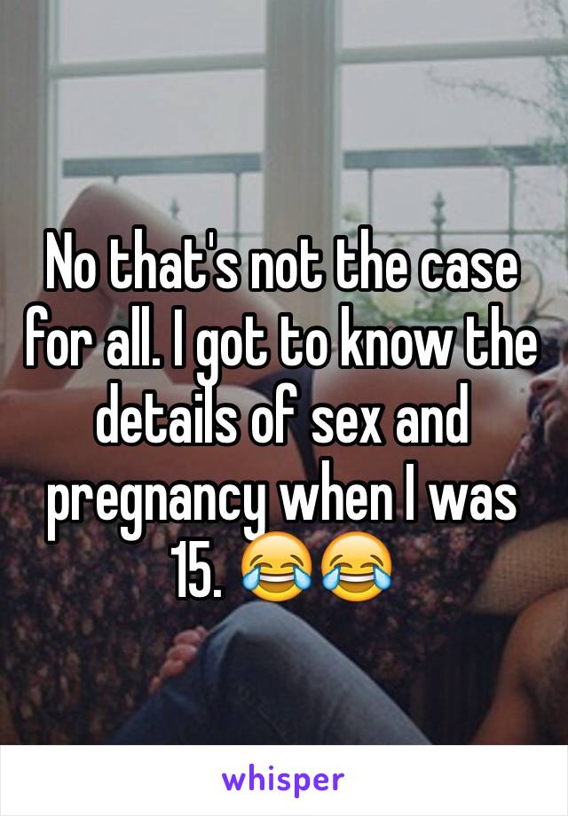 No that's not the case for all. I got to know the details of sex and pregnancy when I was 15. 😂😂