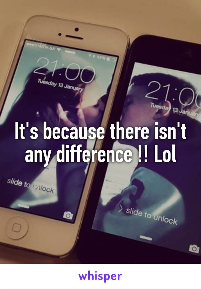 It's because there isn't any difference !! Lol