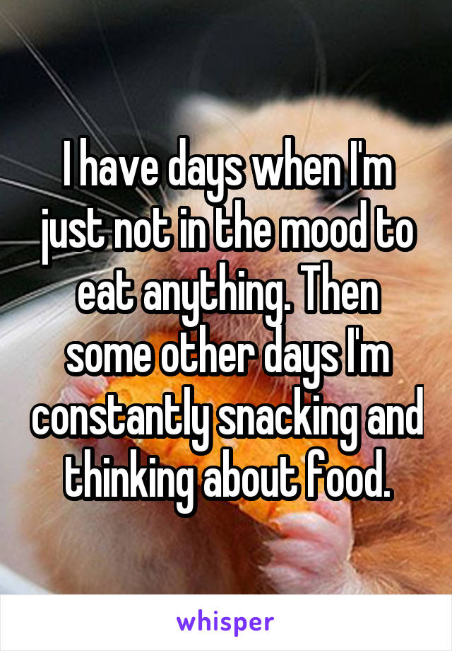 I have days when I'm just not in the mood to eat anything. Then some other days I'm constantly snacking and thinking about food.