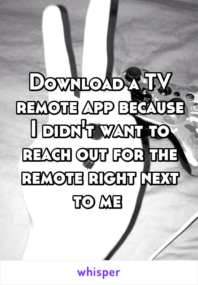 Download a TV remote app because I didn't want to reach out for the remote right next to me 