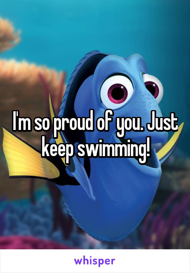 I'm so proud of you. Just keep swimming!