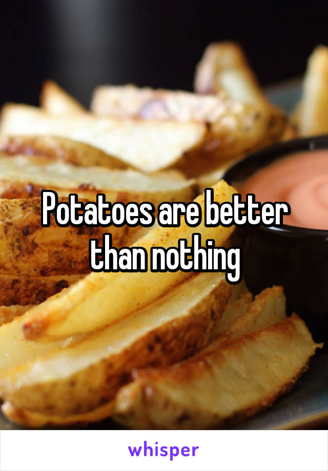 Potatoes are better than nothing