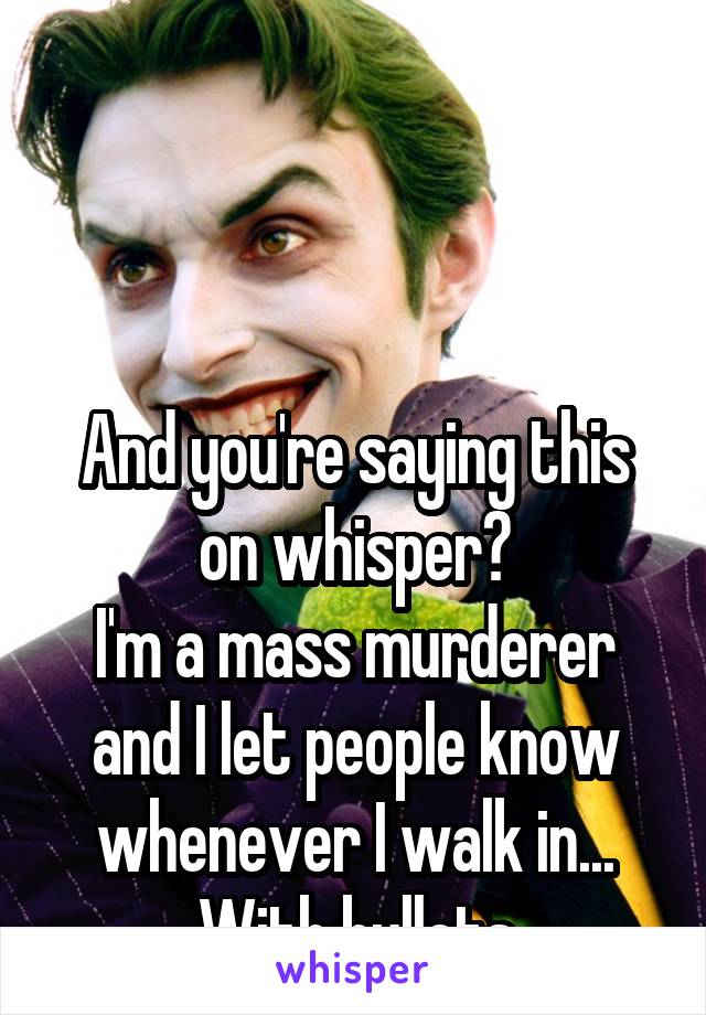



And you're saying this on whisper?
I'm a mass murderer and I let people know whenever I walk in...
With bullets